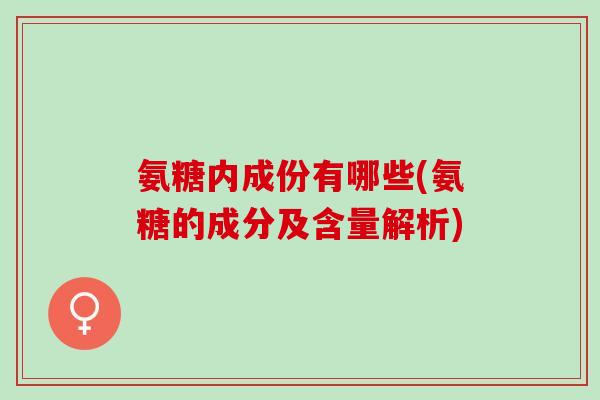 氨糖内成份有哪些(氨糖的成分及含量解析) 氨糖内成份有哪些(氨糖的成分及含量解析)