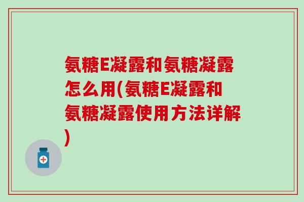 氨糖E凝露和氨糖凝露怎么用(氨糖E凝露和氨糖凝露使用方法详解)