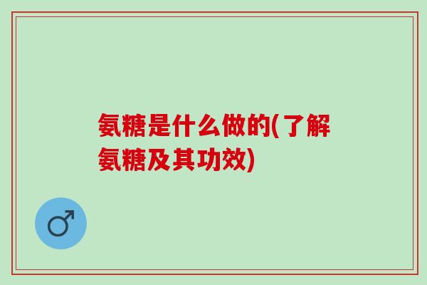 氨糖是什么做的(了解氨糖及其功效)