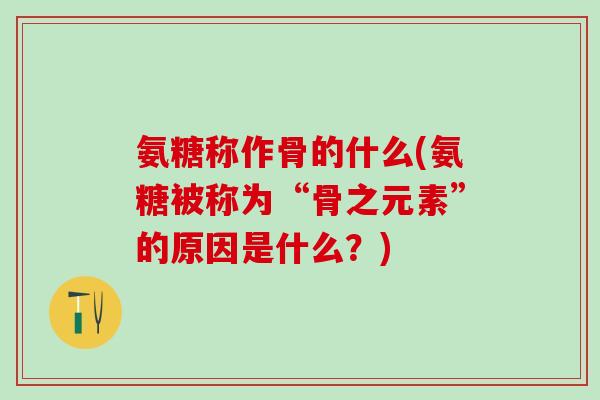 氨糖称作骨的什么(氨糖被称为“骨之元素”的原因是什么？)