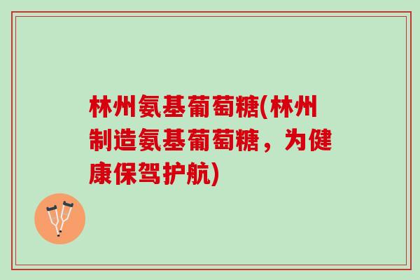 林州氨基葡萄糖(林州制造氨基葡萄糖,为健康保驾护航) 林州氨基葡萄糖(林州制造氨基葡萄糖,为健康保驾护航)