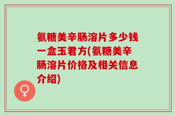 氨糖美辛肠溶片多少钱一盒玉君方(氨糖美辛肠溶片价格及相关信息介绍)