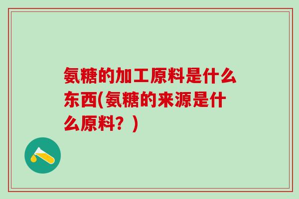 氨糖的加工原料是什么东西(氨糖的来源是什么原料？)
