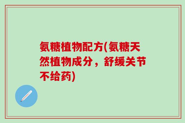 氨糖植物配方(氨糖天然植物成分，舒缓关节不给药)