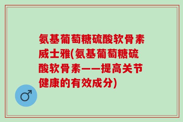 氨基葡萄糖硫酸软骨素威士雅(氨基葡萄糖硫酸软骨素——提高关节健康的有效成分)