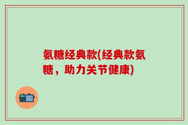 氨糖经典款(经典款氨糖，助力关节健康)