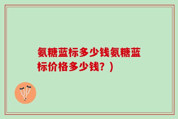 氨糖蓝标多少钱氨糖蓝标价格多少钱？)