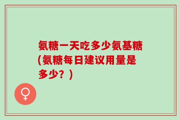 氨糖一天吃多少氨基糖(氨糖每日建议用量是多少？)