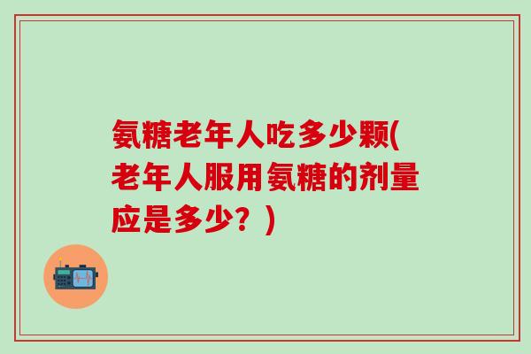 氨糖老年人吃多少颗(老年人服用氨糖的剂量应是多少？)