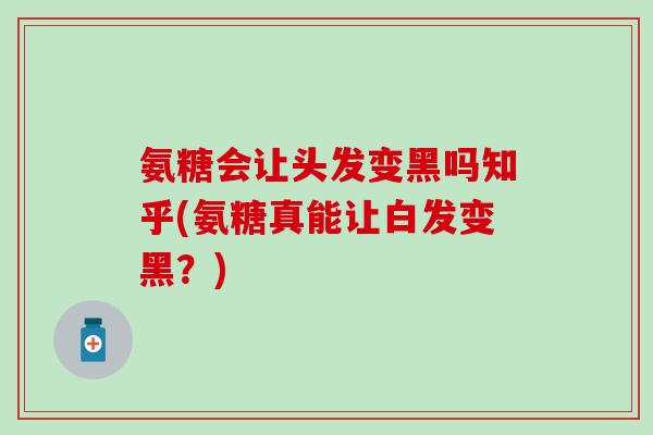 氨糖会让头发变黑吗知乎(氨糖真能让白发变黑？)