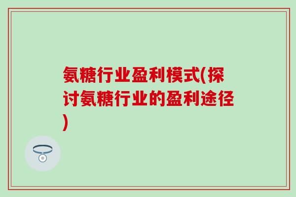 氨糖行业盈利模式(探讨氨糖行业的盈利途径)