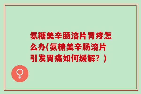 氨糖美辛肠溶片胃疼怎么办(氨糖美辛肠溶片引发胃痛如何缓解？)