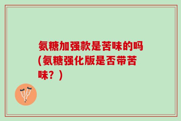 氨糖加强款是苦味的吗(氨糖强化版是否带苦味？)