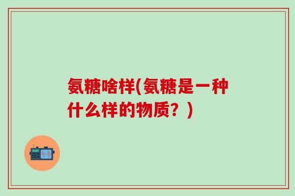 氨糖啥样(氨糖是一种什么样的物质？)