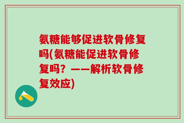 氨糖能够促进软骨修复吗(氨糖能促进软骨修复吗？——解析软骨修复效应)