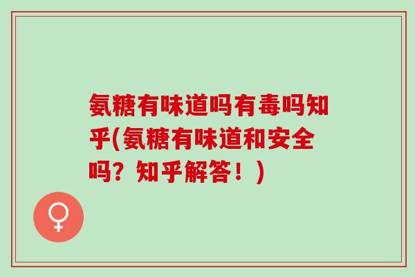 氨糖有味道吗有毒吗知乎(氨糖有味道和安全吗？知乎解答！)