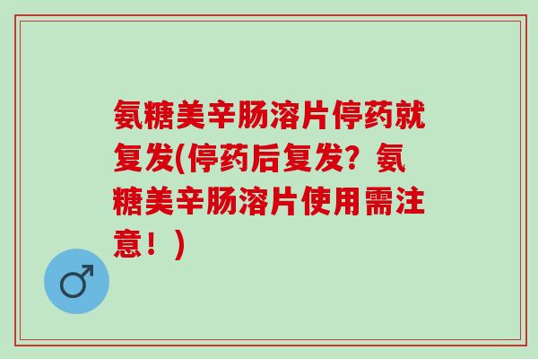 氨糖美辛肠溶片停药就复发(停药后复发？氨糖美辛肠溶片使用需注意！)