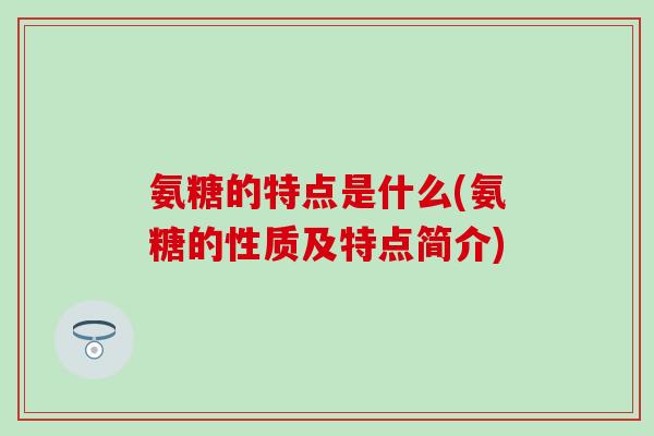 氨糖的特点是什么(氨糖的性质及特点简介)