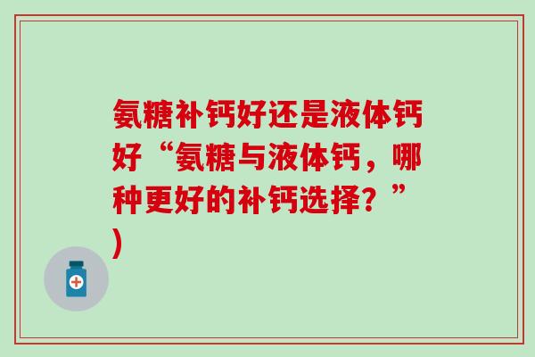 氨糖补钙好还是液体钙好“氨糖与液体钙，哪种更好的补钙选择？”)