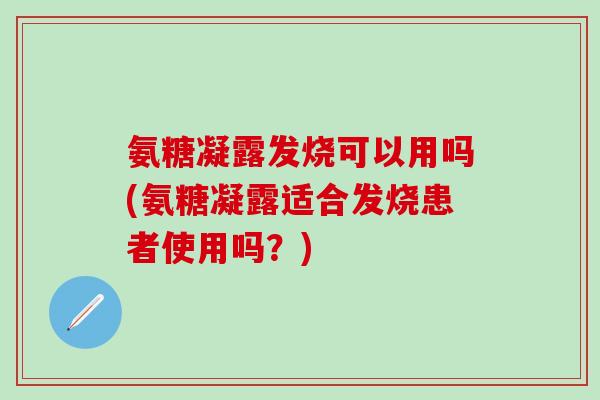 氨糖凝露发烧可以用吗(氨糖凝露适合发烧患者使用吗？)