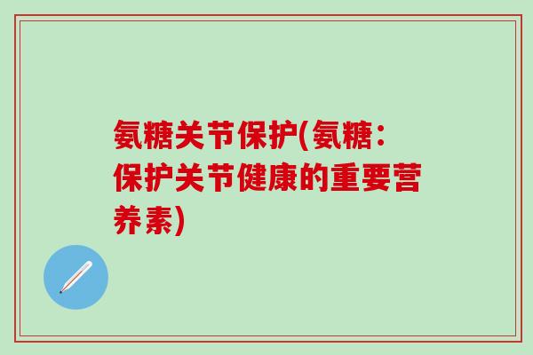 氨糖关节保护(氨糖:保护关节健康的重要营养素) 氨糖关节保护(氨糖:保护关节健康的重要营养素)