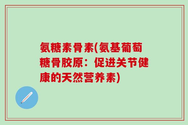 氨糖素骨素(氨基葡萄糖骨胶原：促进关节健康的天然营养素)