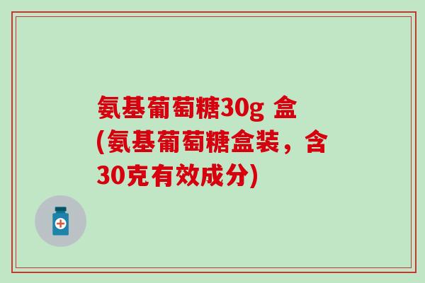 氨基葡萄糖30g 盒(氨基葡萄糖盒装，含30克有效成分)