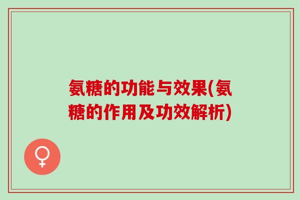 氨糖的功能与效果(氨糖的作用及功效解析)
