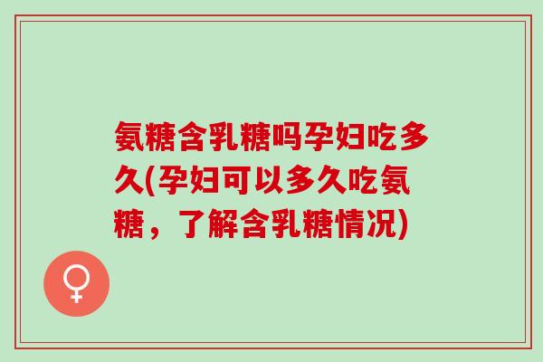 氨糖含乳糖吗孕妇吃多久(孕妇可以多久吃氨糖，了解含乳糖情况)