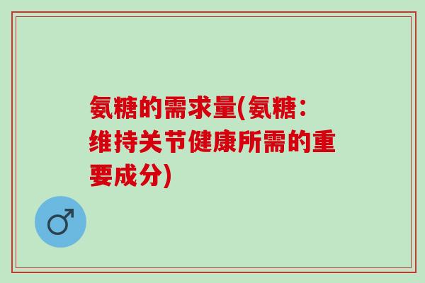 氨糖的需求量(氨糖：维持关节健康所需的重要成分)