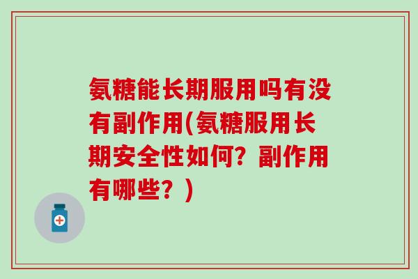 氨糖能长期服用吗有没有副作用(氨糖服用长期安全性如何？副作用有哪些？)