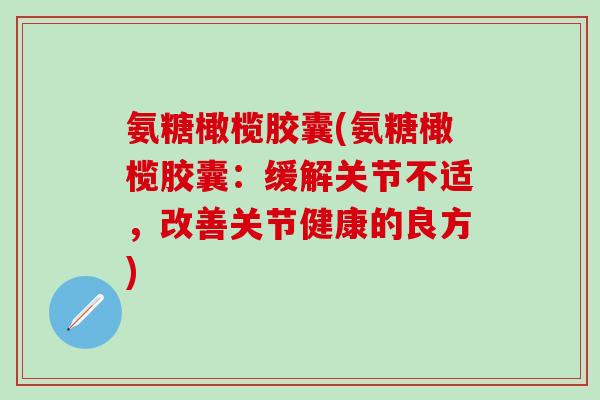 氨糖橄榄胶囊(氨糖橄榄胶囊：缓解关节不适，改善关节健康的良方)