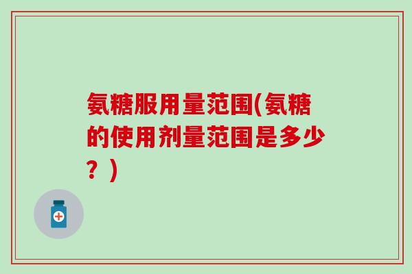 氨糖服用量范围(氨糖的使用剂量范围是多少？)