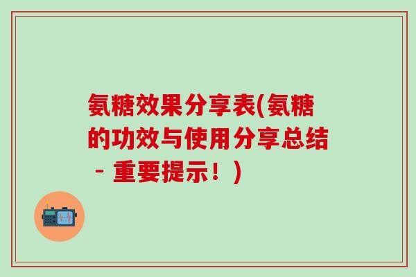 氨糖效果分享表(氨糖的功效与使用分享总结 - 重要提示！)