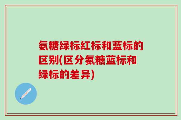 氨糖绿标红标和蓝标的区别(区分氨糖蓝标和绿标的差异)