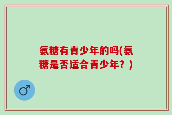 氨糖有青少年的吗(氨糖是否适合青少年？)