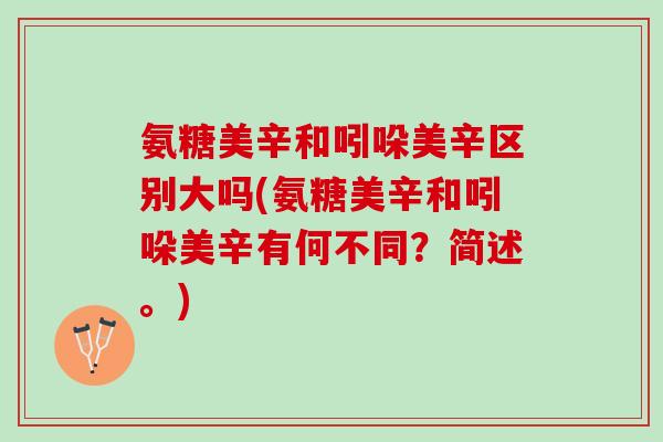 氨糖美辛和吲哚美辛区别大吗(氨糖美辛和吲哚美辛有何不同？简述。)