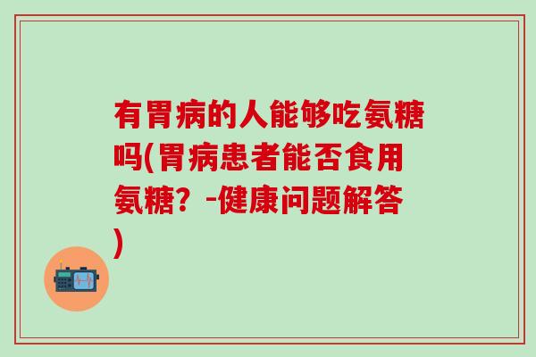 有胃病的人能够吃氨糖吗(胃病患者能否食用氨糖？-健康问题解答)