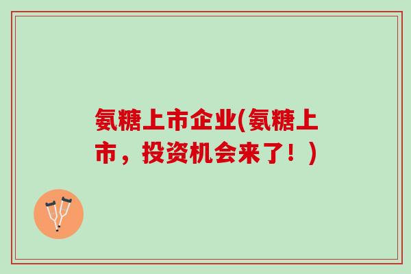 氨糖上市企业(氨糖上市，投资机会来了！)