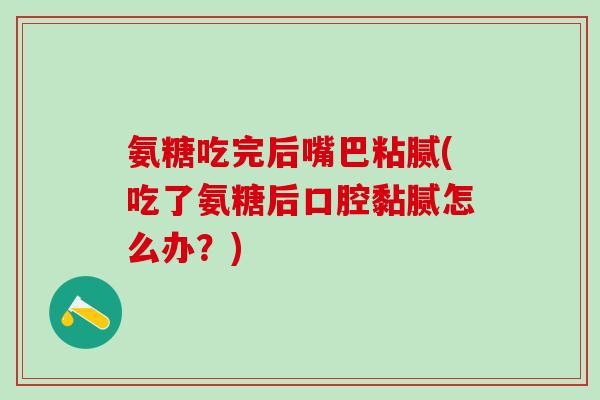 氨糖吃完后嘴巴粘腻(吃了氨糖后口腔黏腻怎么办？)