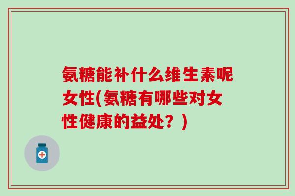 氨糖能补什么维生素呢女性(氨糖有哪些对女性健康的益处？)