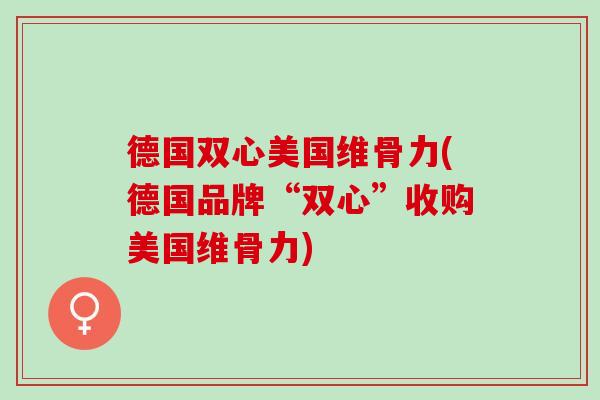 德国双心美国维骨力(德国品牌“双心”收购美国维骨力)