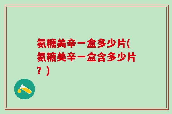 氨糖美辛一盒多少片(氨糖美辛一盒含多少片？)