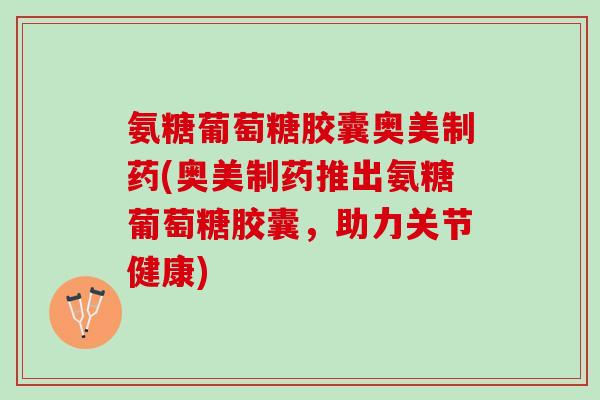 氨糖葡萄糖胶囊奥美制药(奥美制药推出氨糖葡萄糖胶囊，助力关节健康)