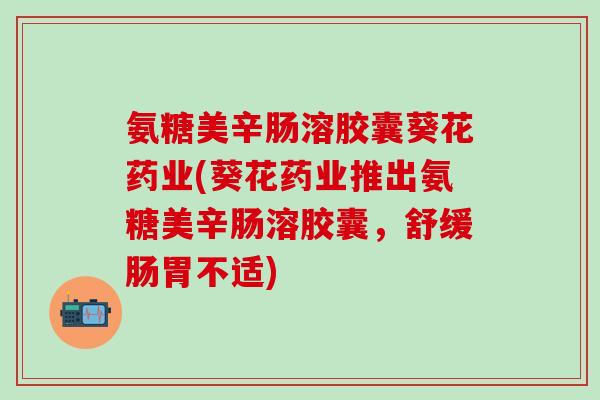 氨糖美辛肠溶胶囊葵花药业(葵花药业推出氨糖美辛肠溶胶囊,舒缓肠胃不适) 氨糖美辛肠溶胶囊葵花药业(葵花药业推出氨糖美辛肠溶胶囊,舒缓肠胃不适)