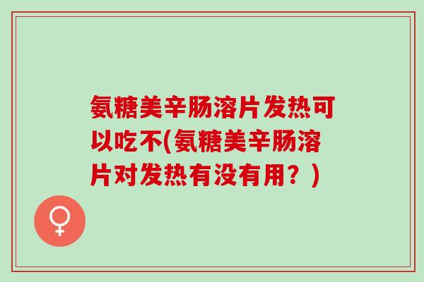 氨糖美辛肠溶片发热可以吃不(氨糖美辛肠溶片对发热有没有用？)