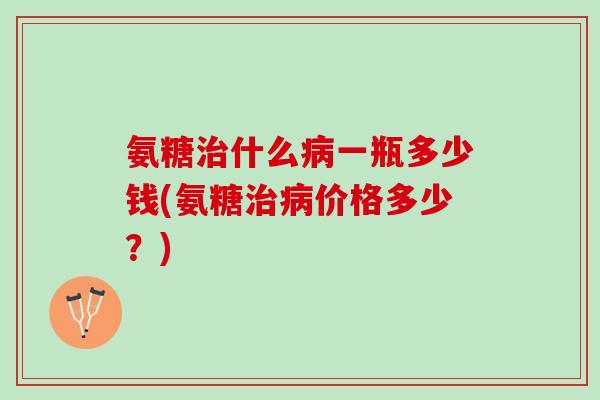氨糖什么一瓶多少钱(氨糖价格多少？)