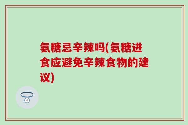 氨糖忌辛辣吗(氨糖进食应避免辛辣食物的建议)