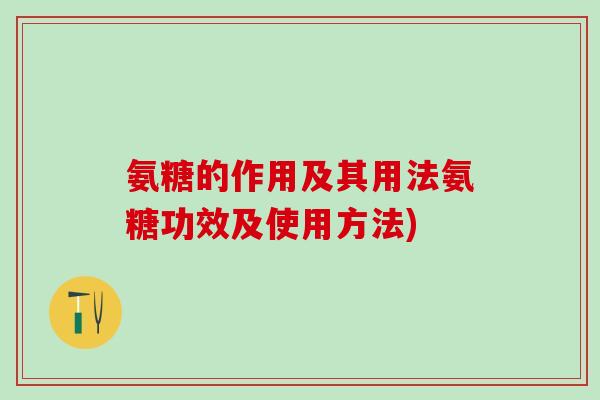 氨糖的作用及其用法氨糖功效及使用方法)