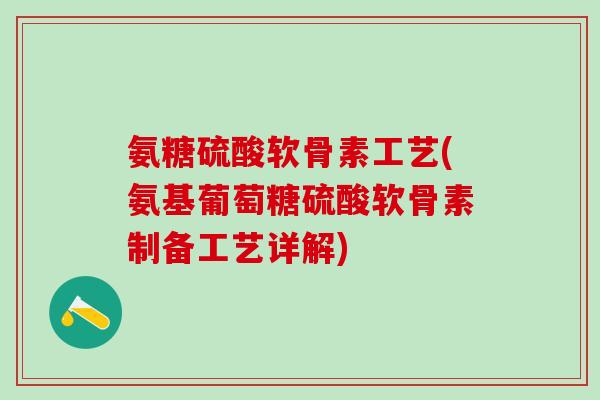 氨糖硫酸软骨素工艺(氨基葡萄糖硫酸软骨素制备工艺详解)
